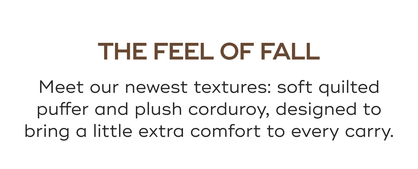 THE FEEL OF FALL. Meet our newest textures: soft quilted puffer and plush corduroy, designed to bring a little extra comfort to every carry.