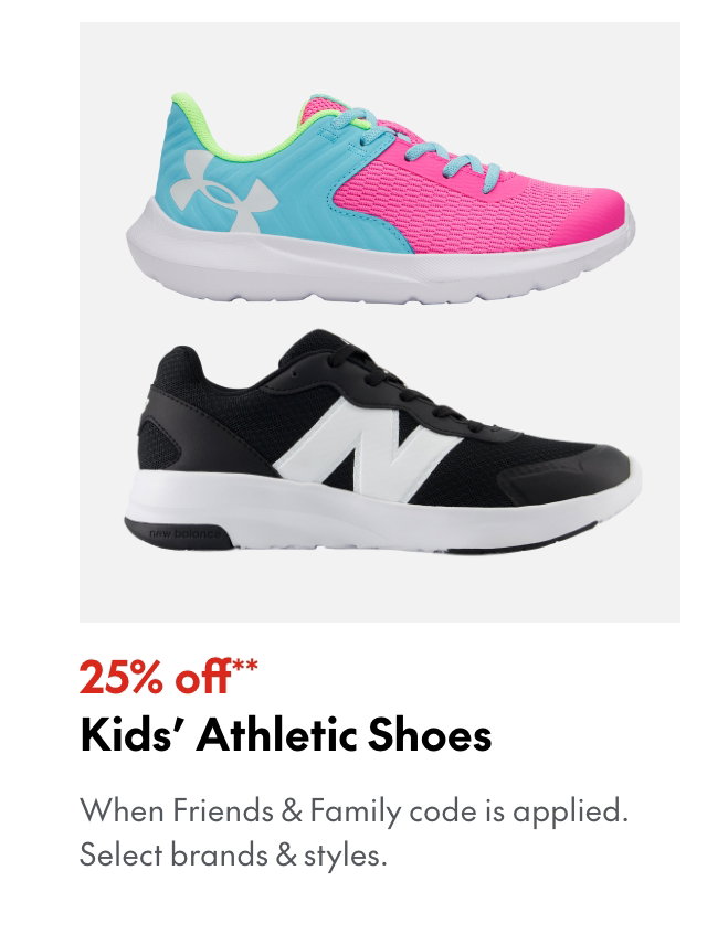 25% off* Kids' Athletic Shoes. *When Friends & Family code is applied. Select brands & styles. 