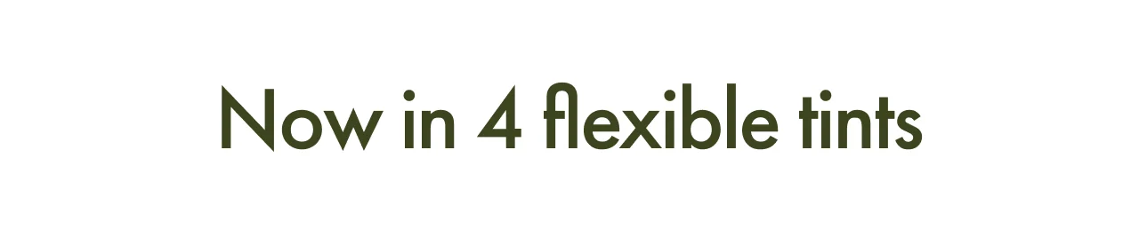 Now in 4 flexible tints