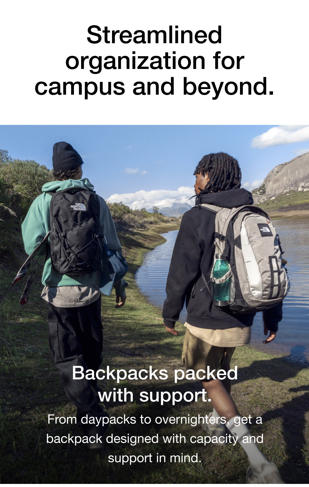 Streamlined organization for campus and beyond. Backpacks packed with support. From daypacks to overnighters, get a backpack designed with capacity and support in mind. 