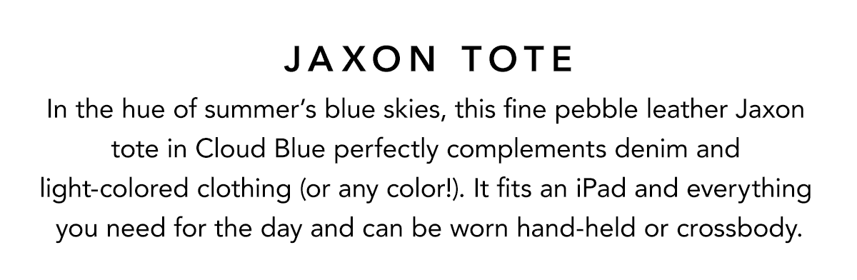 Jaxon Tote - In the hue of summers' blue skies, this fine pebble leather Jaxon tote in Cloud Blue perfectly complements denim and light-colored clothing (or any color!). It fits an iPad and everything you need for the day and can be worn hand-held or crossbody. - Shop Now