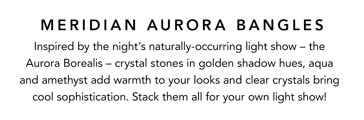 Meridian Aurora Bangles - Inspired by the night's naturally-occurring light show - the Aurora Borealis - crystal stones in golden shadow hues, aqua and amethyst add warmth to your looks and clear crystals bring cool sophistication. Stack them all for your own light show! - Shop Now