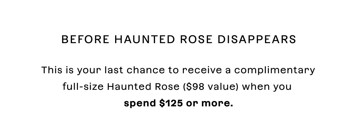 Before Haunted Rose disappears This is your last chance to receive a complimentary full-size Haunted Rose when you spend $125 or more.