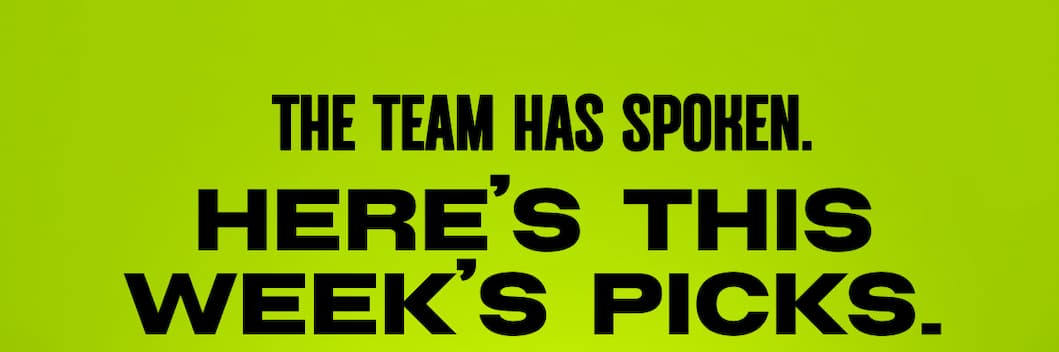 THE TEAM HAS SPOKEN. HERE'S THIS WEEK'S PICKS