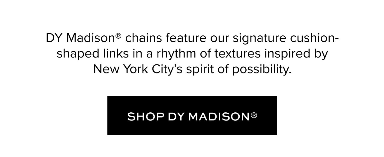 DY Madison® chains feature our signature cushion-shaped links in a rhythm of textures inspired by New York City’s spirit of possibility.
