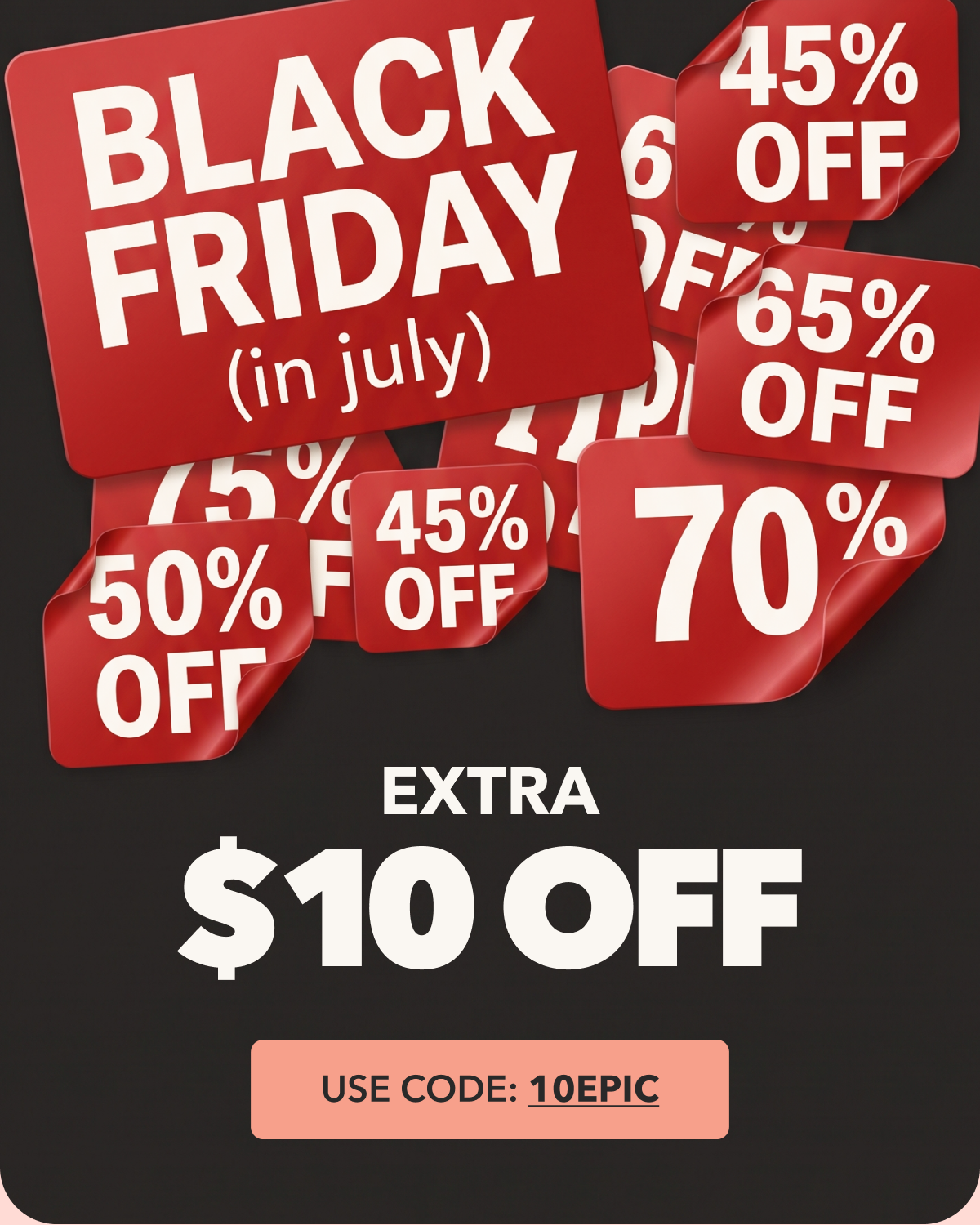 BLACK FRIDAY IN JULY EXTRA $10 OFF