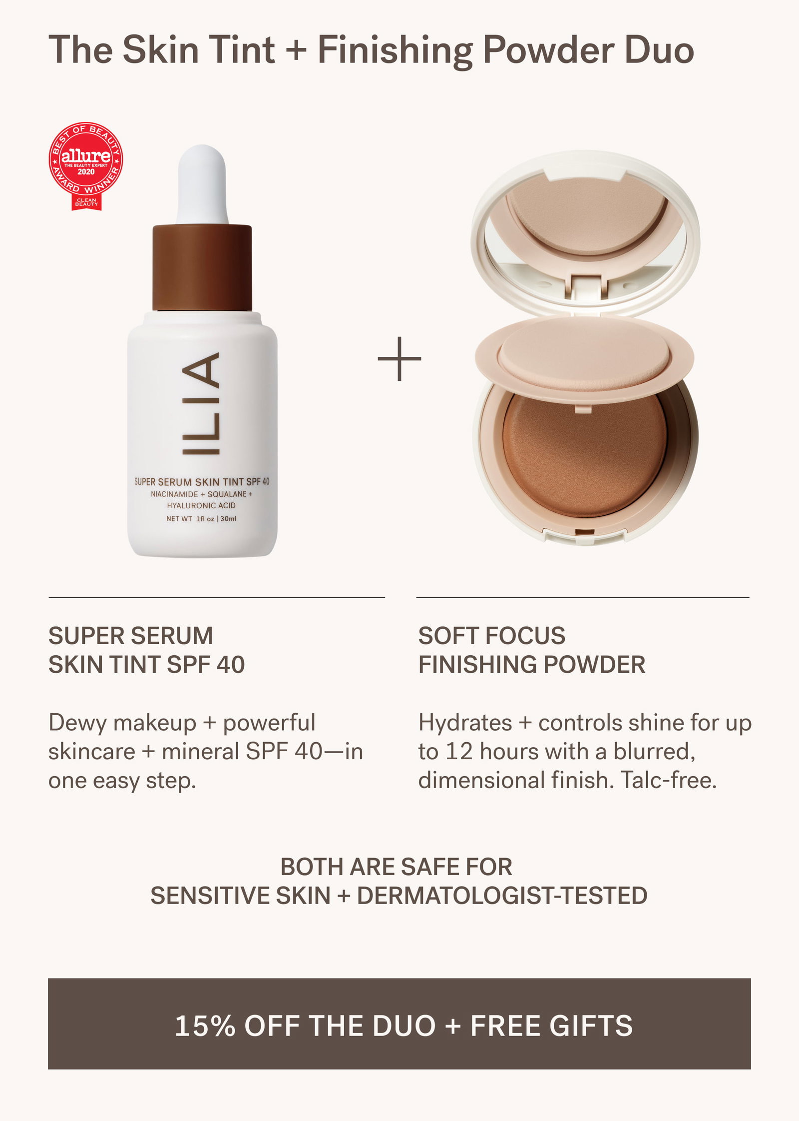 The Skin Tint + Finishing Powder Duo Super Serum  Skin Tint SPF 40  Dewy makeup + powerful skincare + mineral SPF 40—in one easy step. Soft Focus Finishing Powder  Hydrates + controls shine for up to 12 hours with a blurred, dimensional finish. Talc-free. Both are safe for  sensitive skin + dermatologist-tested  15% OFF THE DUO + FREE GIFTS