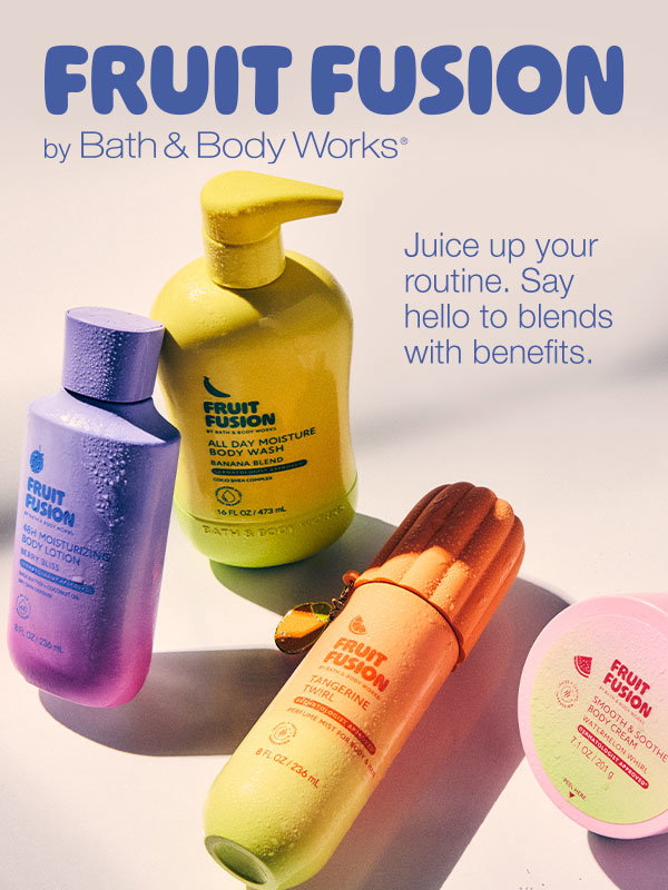 FRUIT FUSION  Juice up your  by Bath & Body Works®  routine. Say hello to blends with benefits.