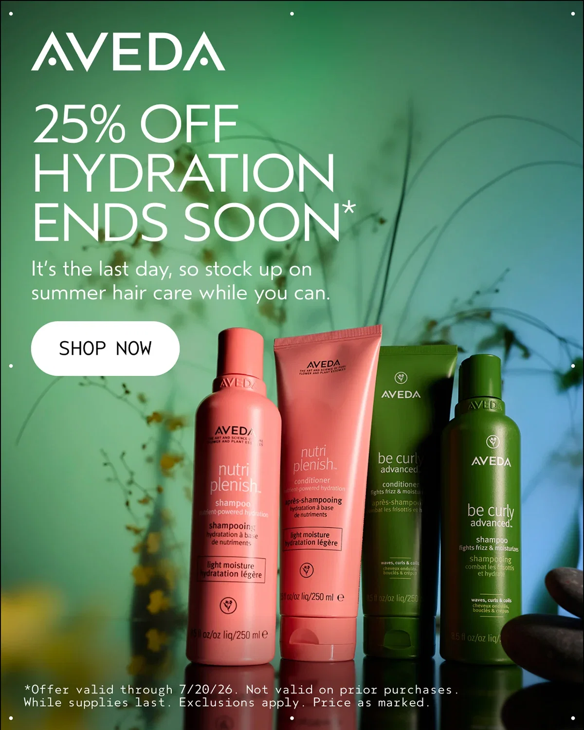 AVEDA | 25% OFF HYDRATION ENDS SOON* | It’s the last day, so stock up on summer hair care while you can. | SHOP NOW | *Offer valid through 7/20/26. Not valid on prior purchases. While supplies last. Exclusions apply. Price as marked.
