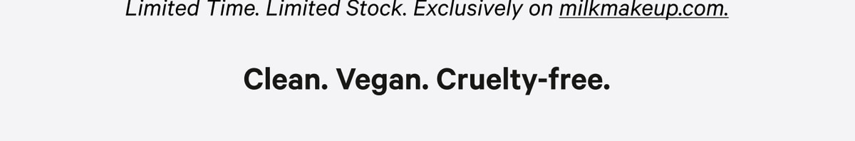 Limited time. Limited stock. Exclusively on milkmakeup.com. Clean. Vegan. Cruelty-free.