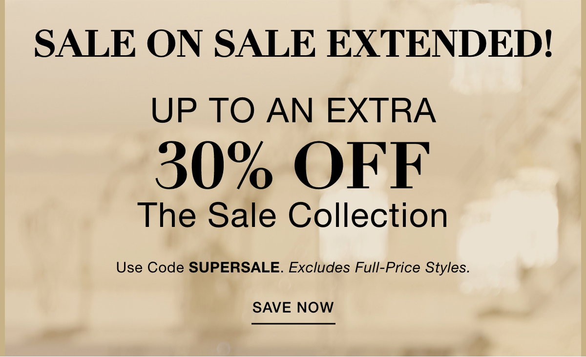 SALE ON SALE EXTENDED! UP TO AN EXTRA 30% OFF THE SALE COLLECTION Use Code: SUPERSALE Excludes Full-Price Styles. SAVE NOW >>