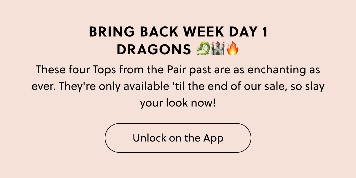 BRING BACK WEEK DAY 1 - Dragons 🐉🏰🔥 |  These four Tops from the Pair past are as enchanting as ever. They're only available 'til the end of our sale, so slay your look now! | Unlock on the App