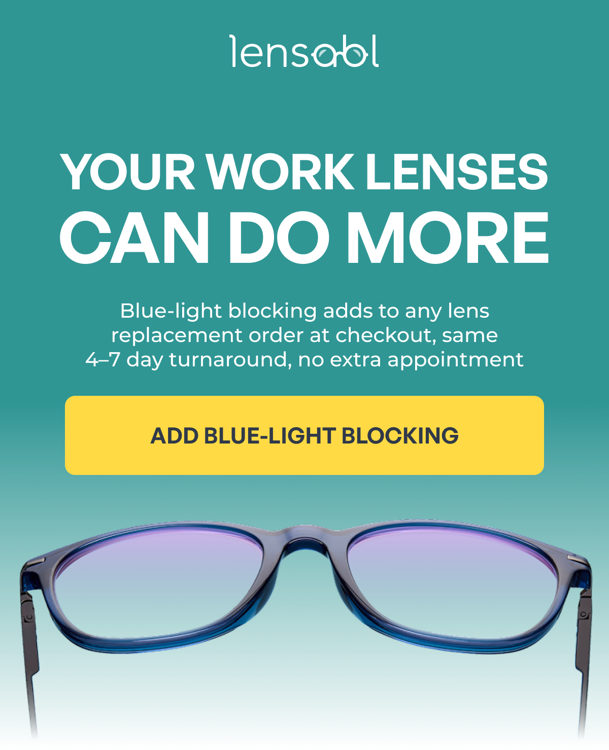 your work lenses can do more blue-light blocking adds to any lens replacement order at checkout, same
4–7 day turnaround, no extra appointment add blue-light blocking