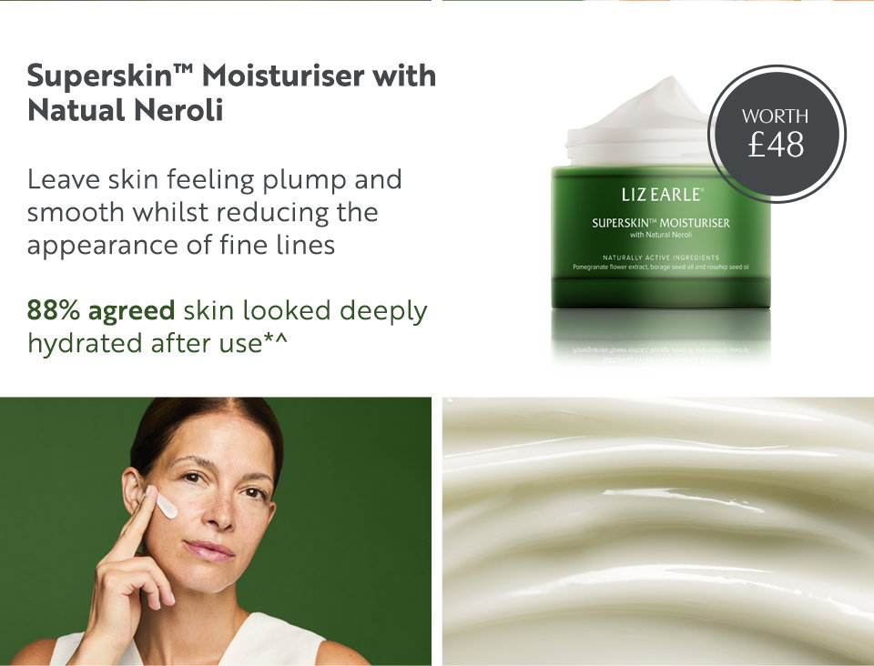 Superskin™ Moisturiser with Natual Neroli Leave skin feeling plump and smooth whilst reducing the appearance of fine lines 88% agreed skin looked deeply hydrated after use*^