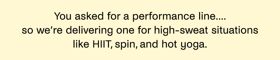 You asked for a performance line.... so we're delivering one for high-sweat situations like HIIT, spin, and hot yoga.