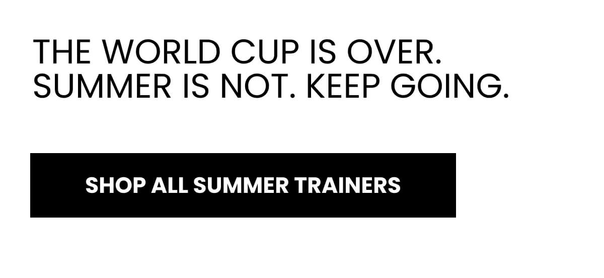 THE WORLD CUP IS OVER. SUMMER IS NOT. KEEP GOING. [SHOP ALL SUMMER TRAINERS]