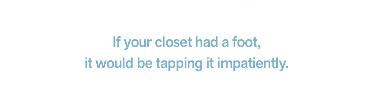 If your closet had a foot, it would be tapping it impatiently.