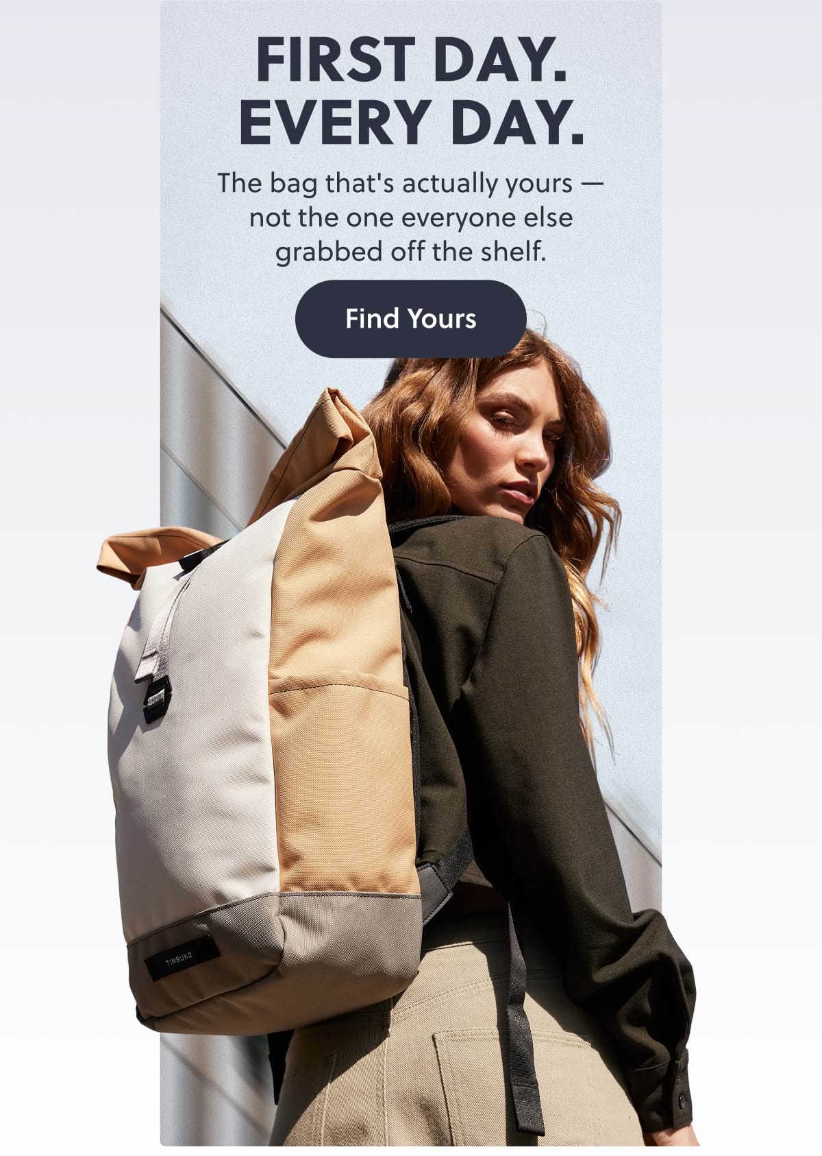 First Day. Every Day. The bag that's actually yours — not the one everyone else grabbed off the shelf. Find Yours