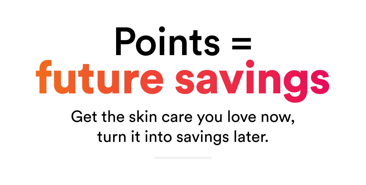 Points = future savings | Get the skin care you love now, turn it into savings later.
