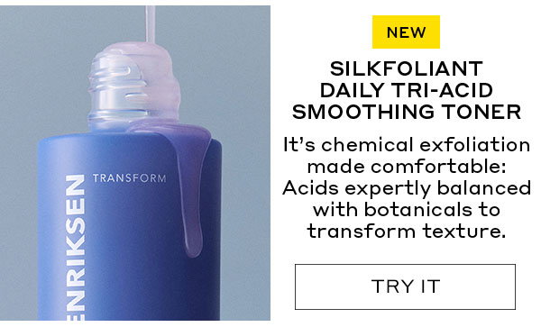 NEW. SILKFOLIANT DAILY TRI-ACID SMOOTHING TONER. IT'S CHEMICAL EXFOLIATION MADE COMFORTABLE: ACIDS EXPERTLY BALANCED WITH BOTANICALS TO TRANSFORM 
