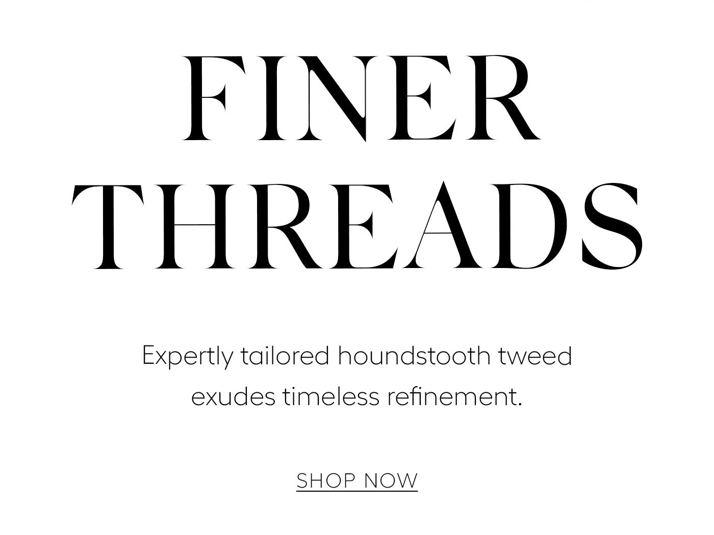 Finer Threads  Expertly tailored houndstooth tweed exudes timeless refinement.   SHOP NOW