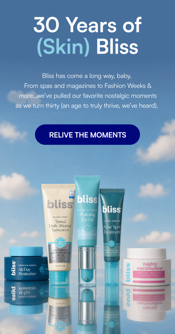 30 Years of (Skin) Bliss Bliss has come a long way, baby.  From spas and magazines to Fashion Weeks & more…we’ve pulled our favorite nostalgic moments as we turn thirty (an age to truly thrive, we’ve heard).  SHOP NOW