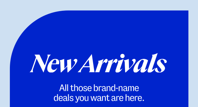 New arrivals. All those brand-name deals you want are here.
