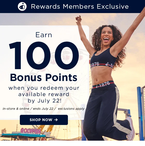rewards member exclusive / earn 100 bonus points when you redeem your available reward by July 22! / shop now