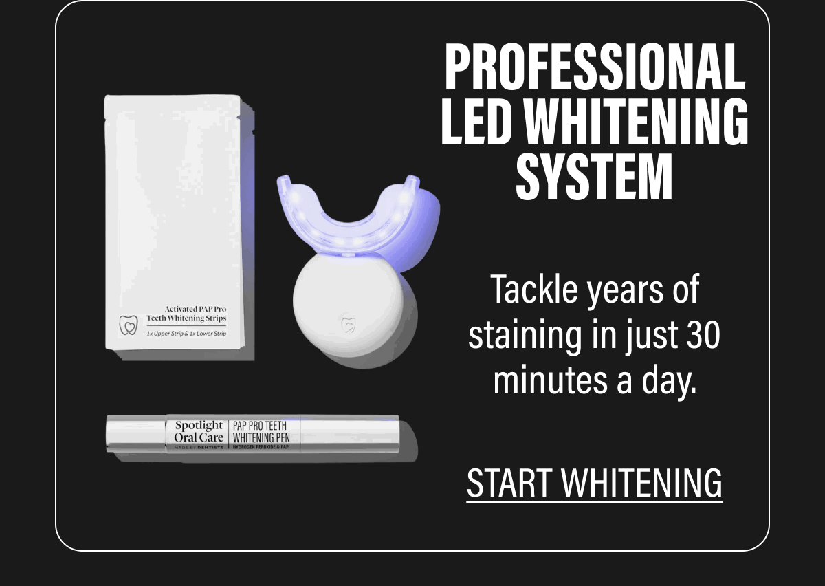 PROFESSIONAL LED WHITENING SYSTEM  Tackle years of staining in just 30 minutes a day.  START WHITENING