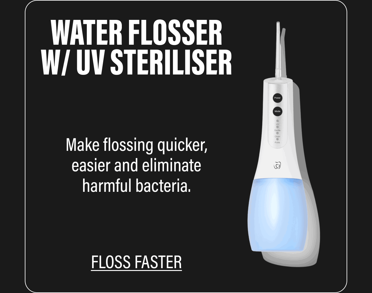 WATER FLOSSER W/ UV STERILISER  Make flossing quicker, easier and eliminate harmful bacteria.  FLOSS FASTER