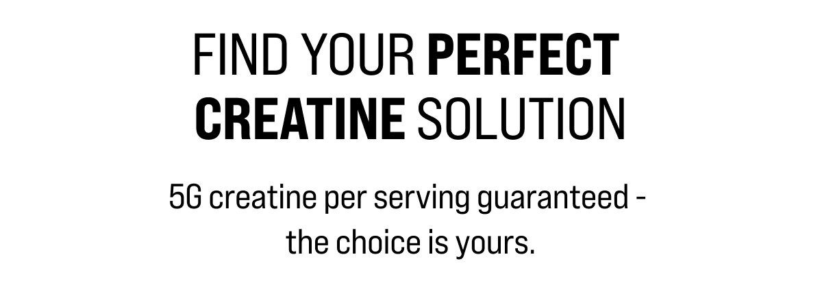 FIND YOUR PERFECT CREATINE SOLUTION