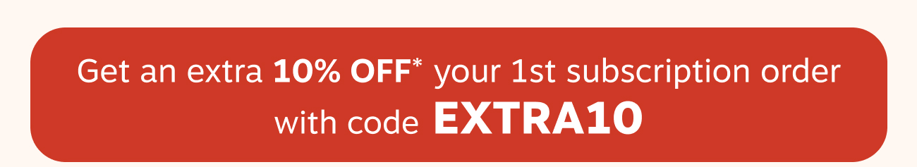 Get an extra 10% OFF* your 1st subscription order with code EXTRA10