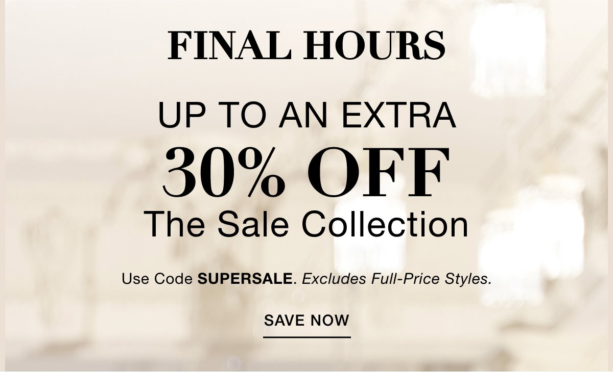 FINAL HOURS UP TO AN EXTRA 30% OFF THE SALE COLLECTION Use Code: SUPERSALE Excludes Full-Price Styles. SAVE NOW >>