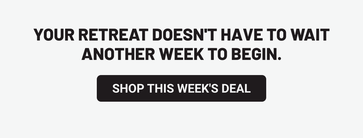 Your retreat doesn't have to wait another week to begin. Shop This Week's Deal