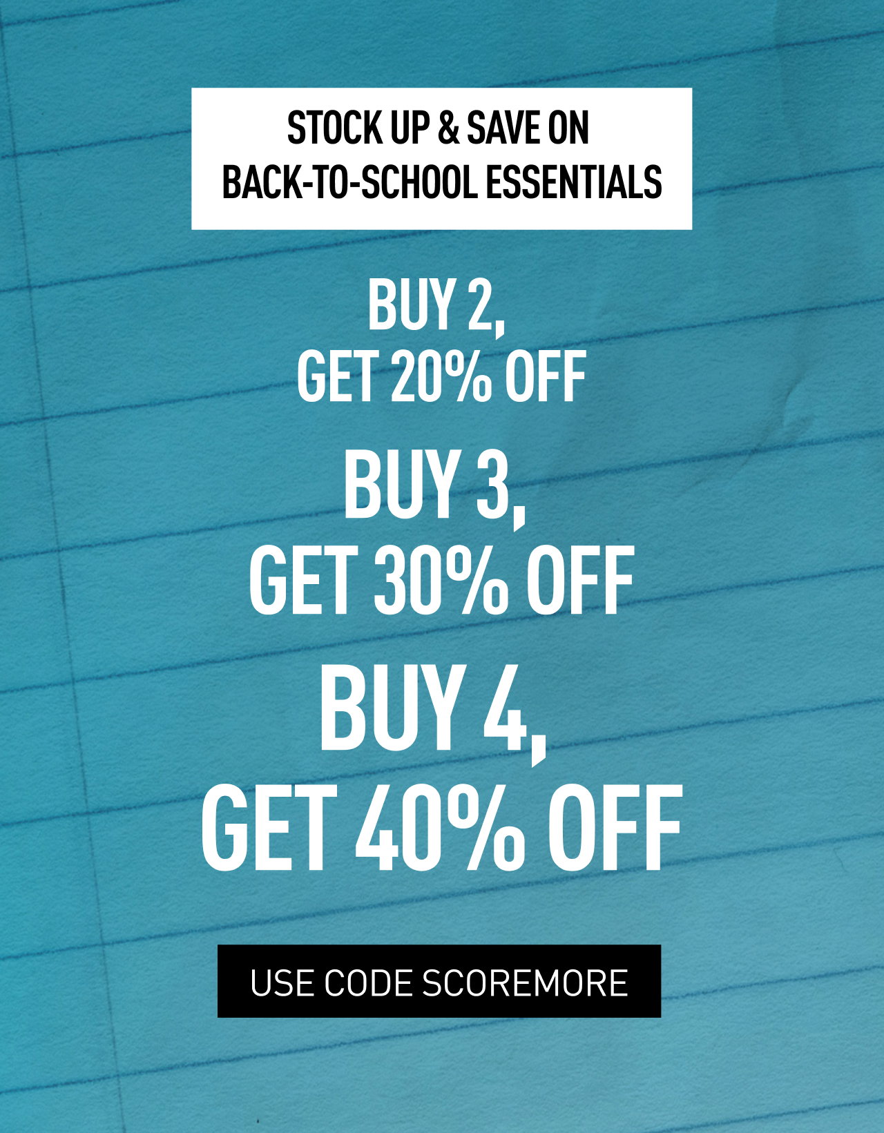 STOCK UP & SAVE ON BACK-TO-SCHOOL ESSENTIALS | BUY 2, GET 20% OFF, BUY 3, GET 30% OFF, BUY 4, GET 40% OFF 