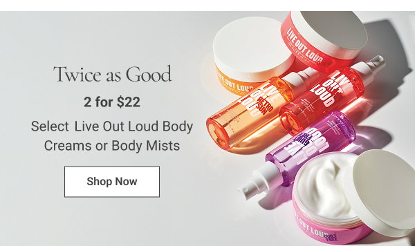 Twice as Good 2 for $22 select Live Out Loud Body Cream or Body Mist. Mix or match, any two for discount to apply. Limited quantities. Shop Now 