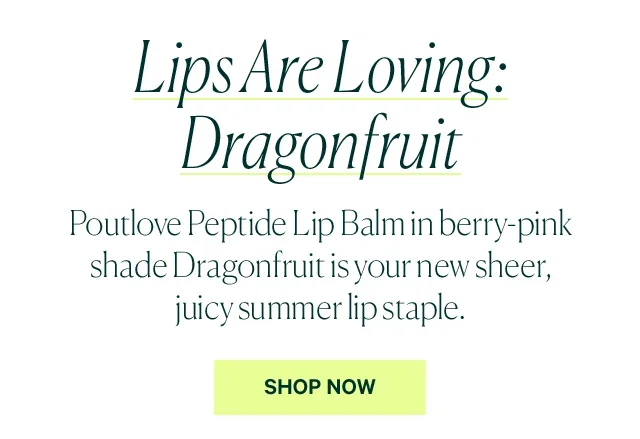 Lips Are Loving: Dragonfruit  Poutlove Peptide Lip Balm in berry-pink shade Dragonfruit is your new sheer, juicy summer lip staple.  SHOP NOW