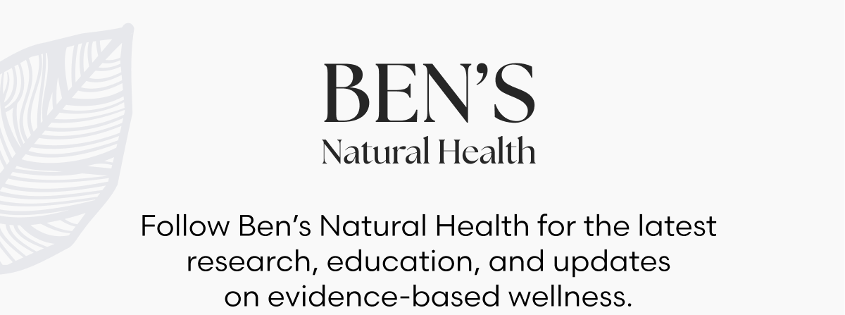 BEN'S Natural Health - Follow Ben's Natural Health for the latest research, education, and updates on evidence-based wellness.