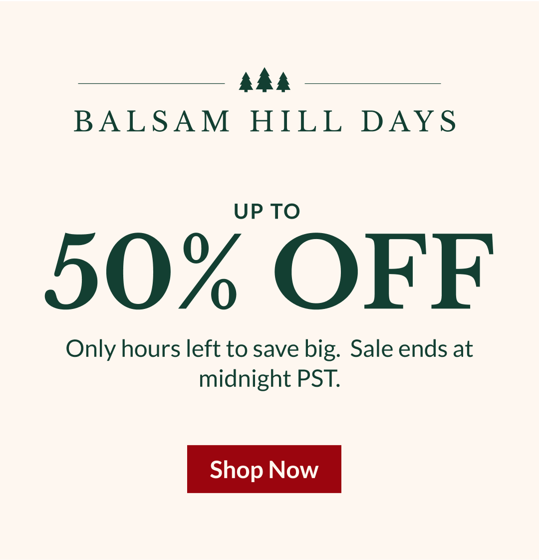 BALSAM HILL DAYS UP TO 50% OFF | Only hours left to save big.  Sale ends at midnight PST.