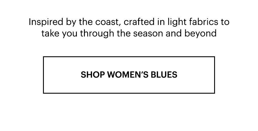 Inspired by the coast, crafted in light fabrics to take you through the season and beyond. Shop Women's Blues.