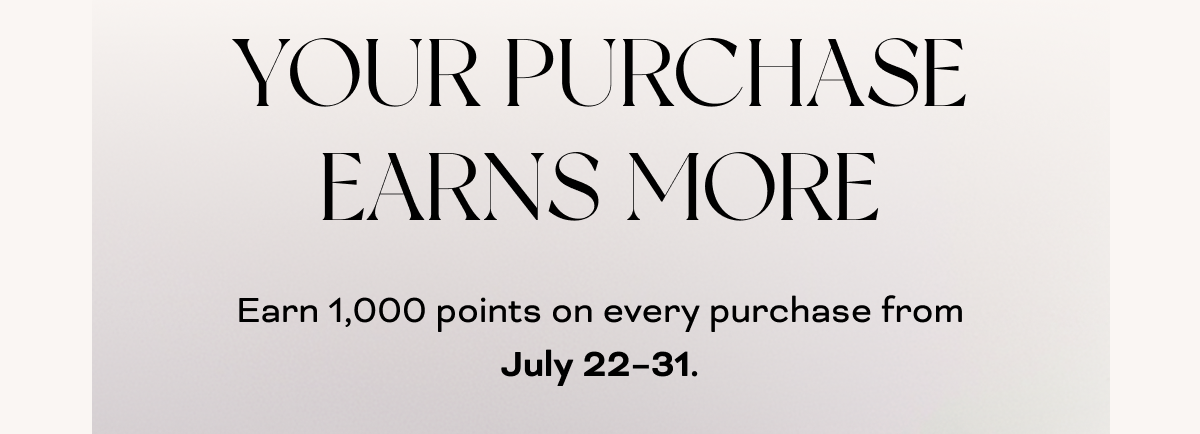 YOUR PURCHASE EARNS MORE Earn 1,000 points on every purchase from July 22-31.