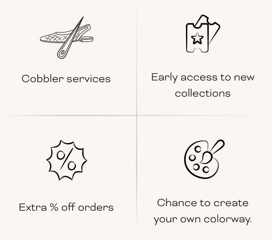 Cobbler services Early access to new collections 0 C Extra % off orders Chance to create your own colorway.