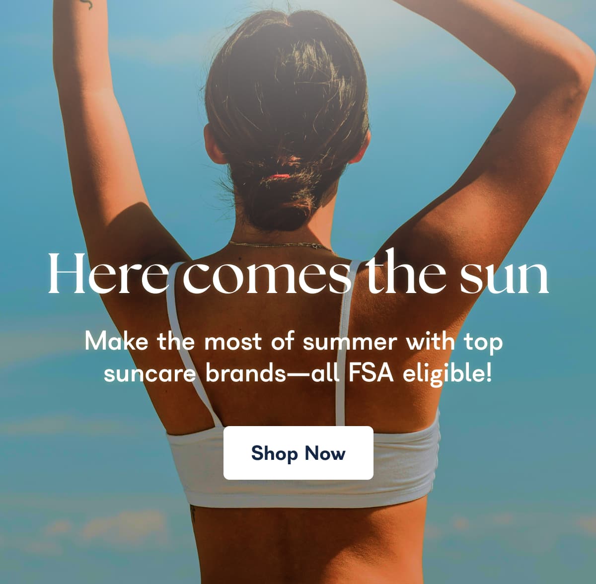 Herercomes the sun Make the most of summer with top suncare brands-all FSA eligible! Shop Now