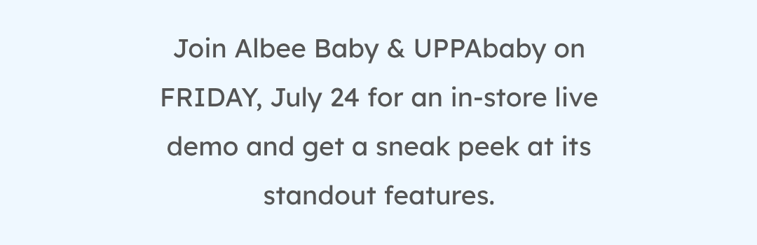 Join Albee Baby & UPPAbaby on FRIDAY, July 24 for an in-store live demo and get a sneak peek at its standout features.