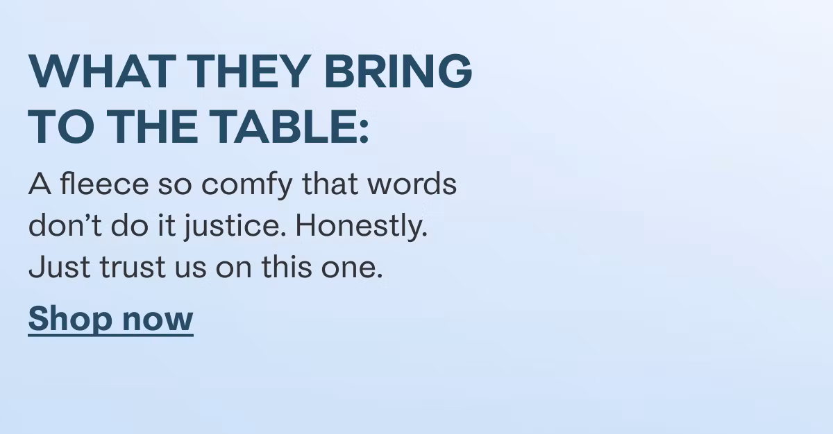 What they bring to the table: A fleece so comfy that words don't do it justice. Honestly. Just trust us on this one. Shop now