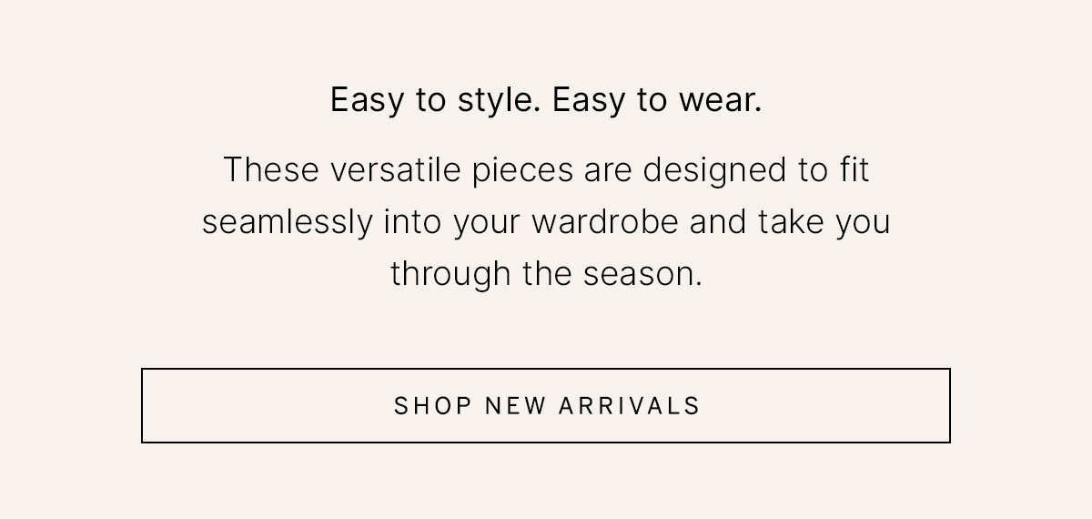 Headline: “Easy to style. Easy to wear.” Body highlights versatile wardrobe staples designed to carry you through the season. CTA: “Shop New Arrivals.”