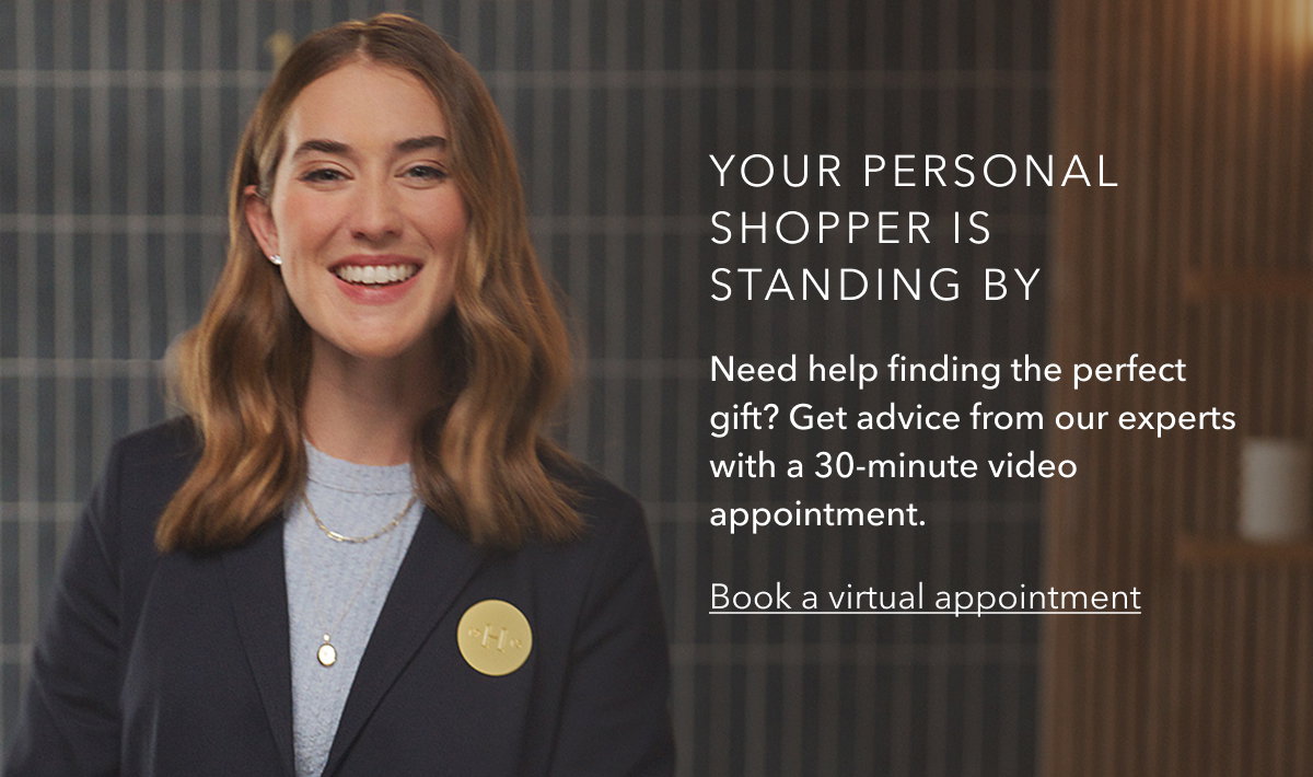 Your personal  shopper is standing by | Need help finding the perfect gift? Get advice from our experts with a 30-minute video appointment. | Book a virtual appointment