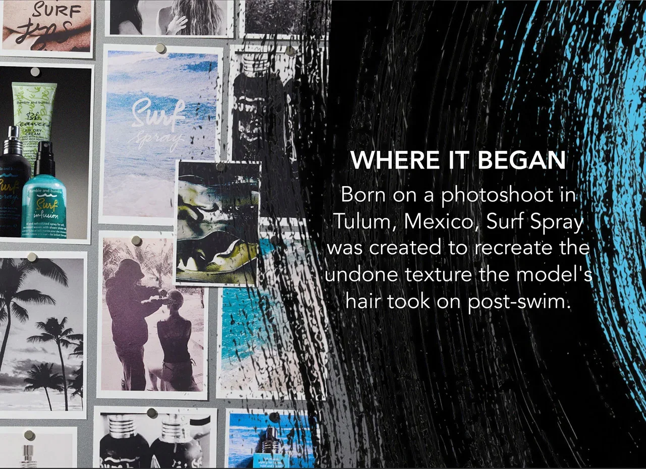 WHERE IT BEGAN | Born on a photoshoot in Tulum, Mexico, Surf Spray was created to recreate the undone texture the model's hair took on post-swim. WHERE IT BEGAN | Born on a photoshoot in Tulum, Mexico, Surf Spray was created to recreate the undone texture the model's hair took on post-swim.