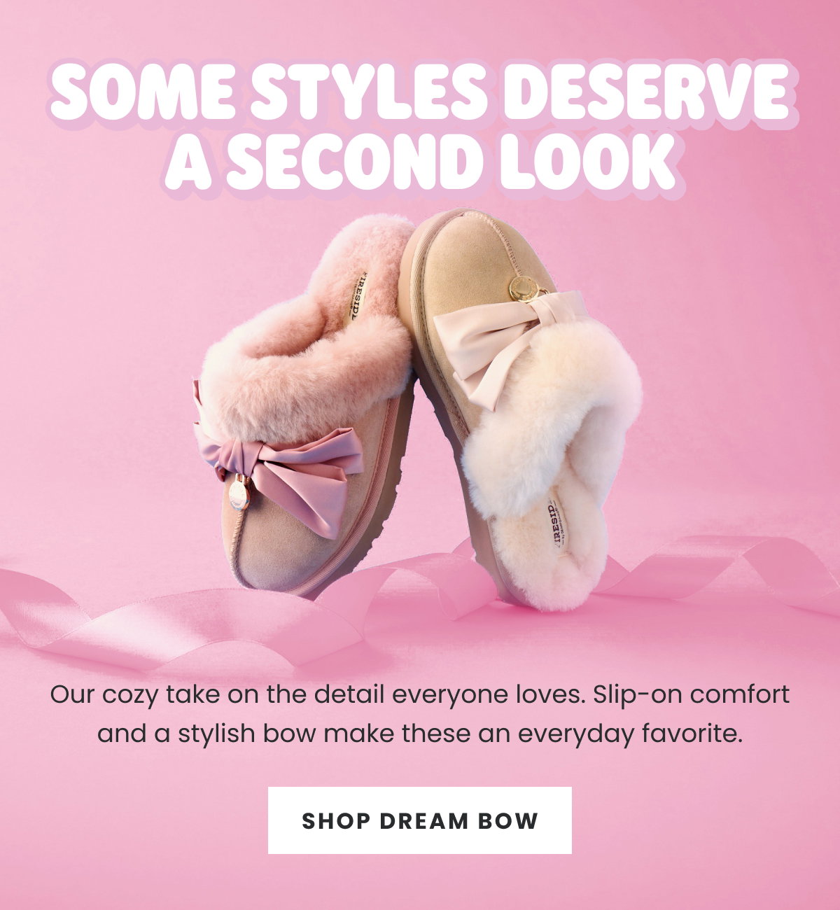 SOME STYLES DESERVE A SECOND LOOK. SHOP DREAM BOW