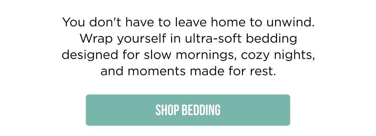 You don't have to leave home to unwind. Wrap yourself in ultra-soft bedding designed for slow mornings, cozy nights, and moments made for rest. SHOP BEDDING